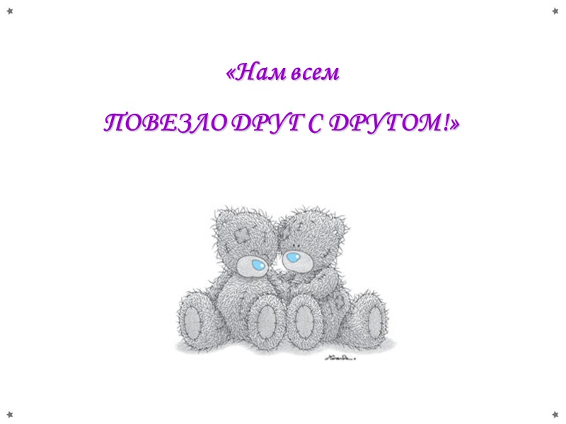 «Нам всем  ПОВЕЗЛО ДРУГ С ДРУГОМ!»